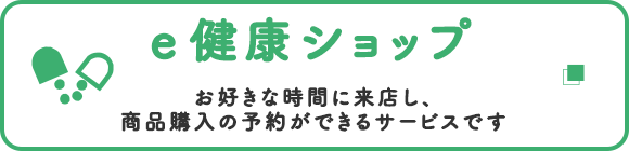 e健康ショップ　お好きな時間に来店し、商品購入の予約ができるサービスです