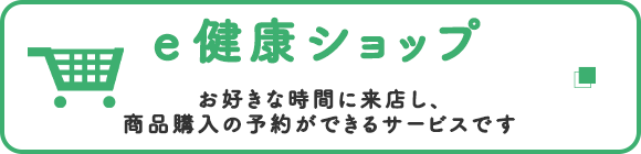 e健康ショップ　お好きな時間に来店し、商品購入の予約ができるサービスです
